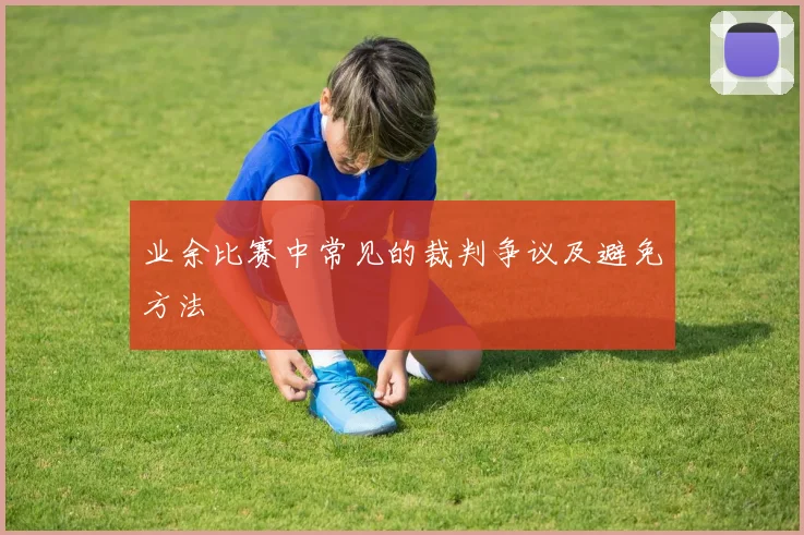业余比赛中常见的裁判争议及避免方法