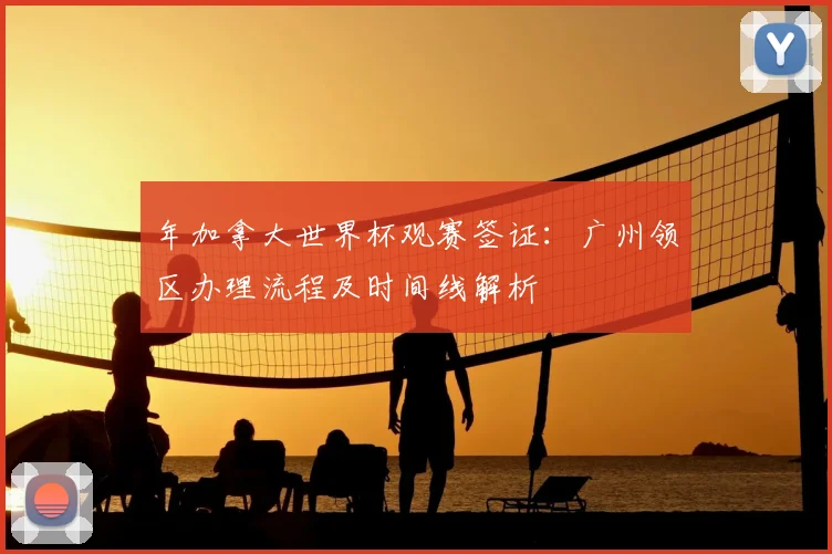 年加拿大世界杯观赛签证：广州领区办理流程及时间线解析