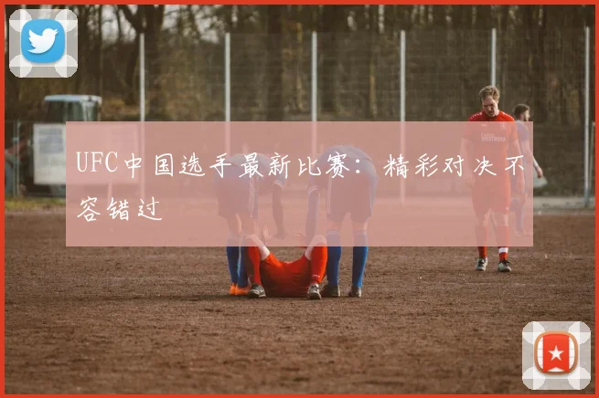 UFC中国选手最新比赛：精彩对决不容错过
