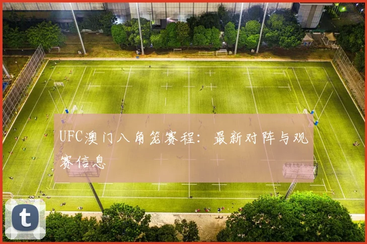 UFC澳门八角笼赛程:最新对阵与观赛信息