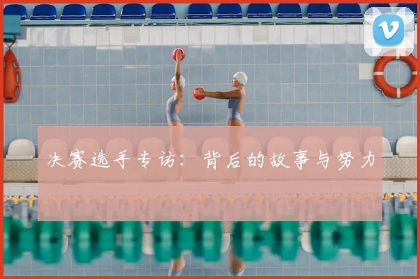 决赛选手专访:背后的故事与努力