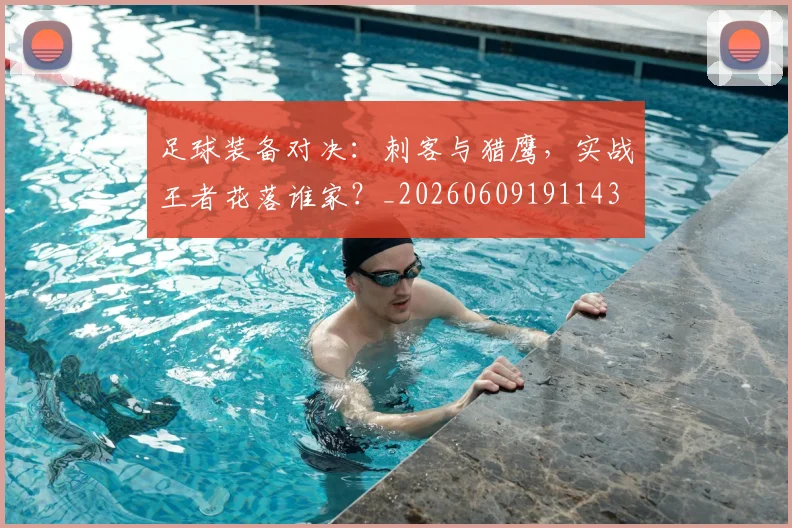 足球装备对决:刺客与猎鹰,实战王者花落谁家?_20260609191143