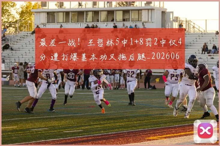 最差一战！王哲林5中1+8罚2中仅4分 遭打爆基本功又拖后腿_20260609190409