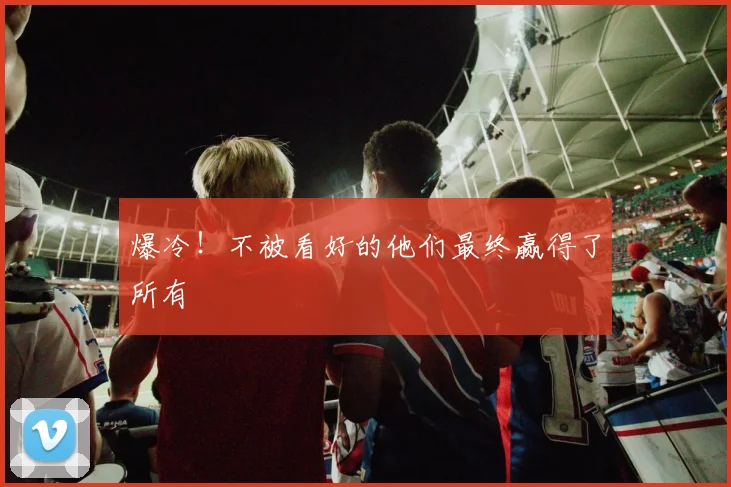 爆冷!不被看好的他们最终赢得了所有