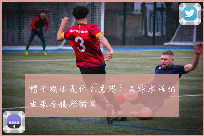 帽子戏法是什么意思？足球术语的由来与精彩瞬间