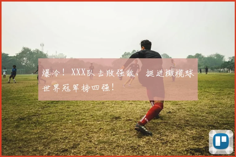爆冷！XXX队击败强敌，挺进橄榄球世界冠军榜四强！