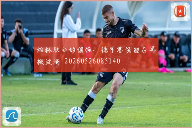 柏林联合的倔强，德甲赛场能否再掀波澜_20260526085140