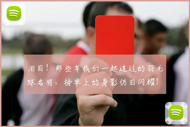 泪目！那些年我们一起追过的羽毛球名将，榜单上的身影仍旧闪耀！