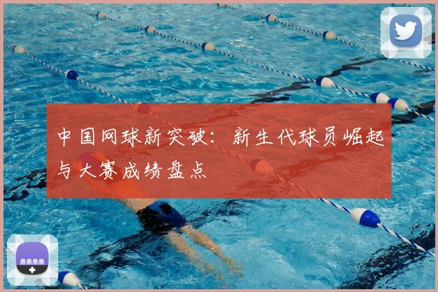 中国网球新突破：新生代球员崛起与大赛成绩盘点