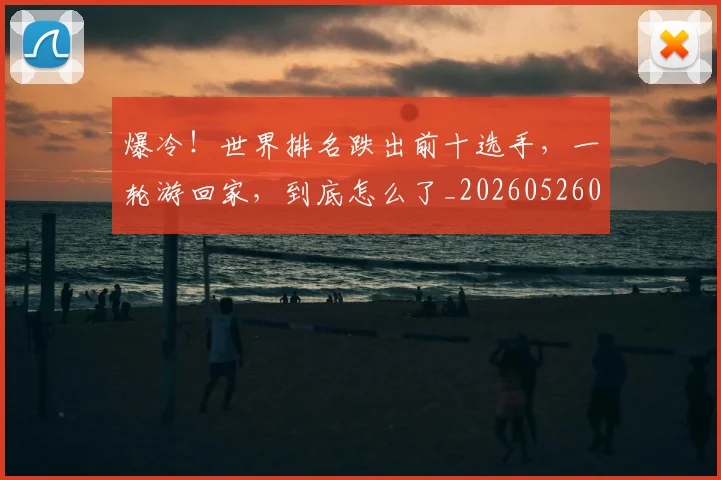 爆冷！世界排名跌出前十选手，一轮游回家，到底怎么了_20260526085330