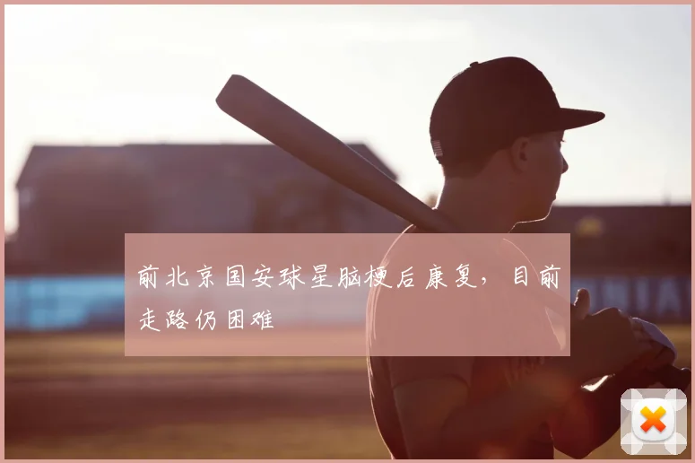 前北京国安球星脑梗后康复，目前走路仍困难