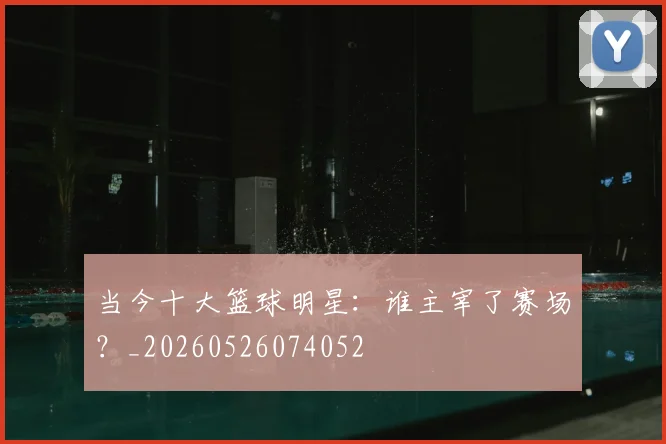 当今十大篮球明星：谁主宰了赛场？_20260526074052