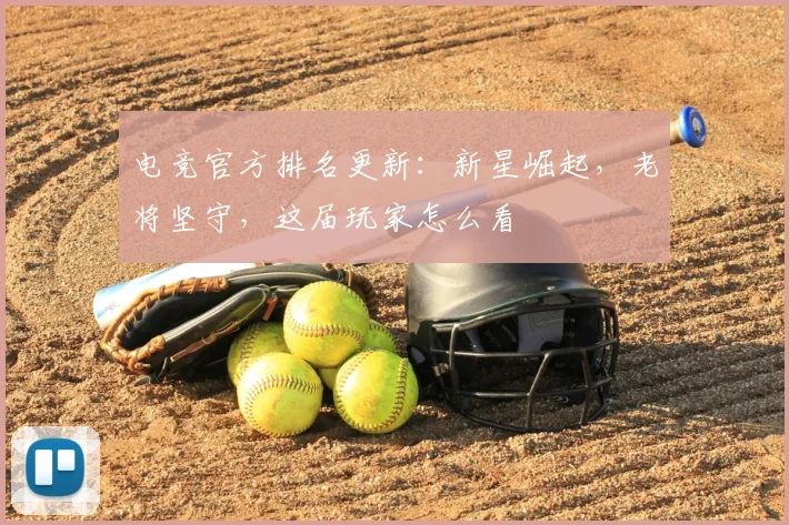 电竞官方排名更新：新星崛起，老将坚守，这届玩家怎么看