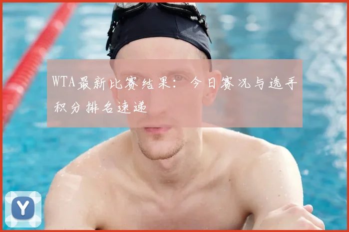 WTA最新比赛结果:今日赛况与选手积分排名速递