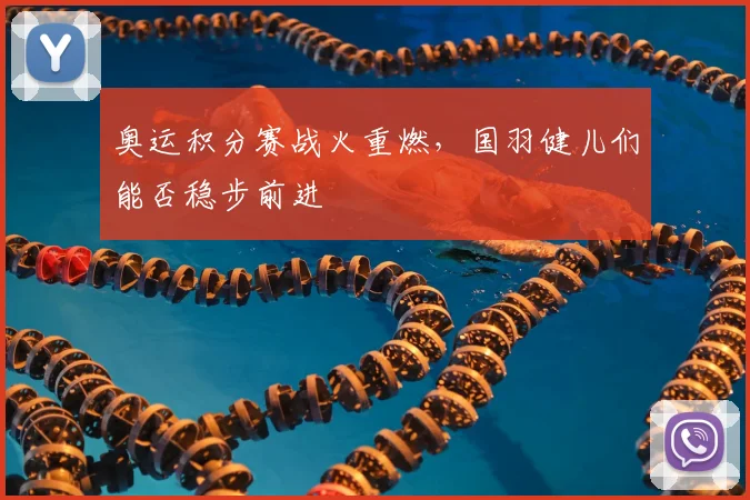 奥运积分赛战火重燃，国羽健儿们能否稳步前进