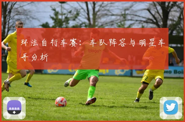 环法自行车赛:车队阵容与明星车手分析
