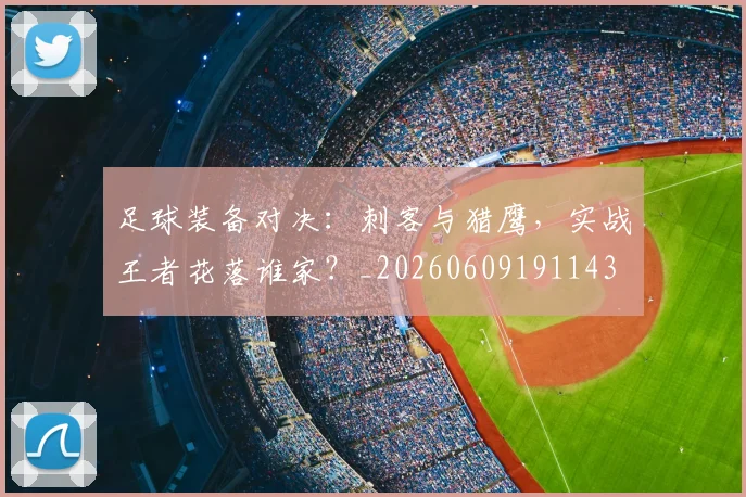 足球装备对决：刺客与猎鹰，实战王者花落谁家？_20260609191143