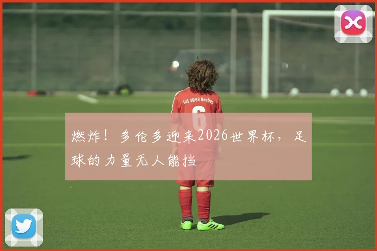 燃炸！多伦多迎来2026世界杯，足球的力量无人能挡