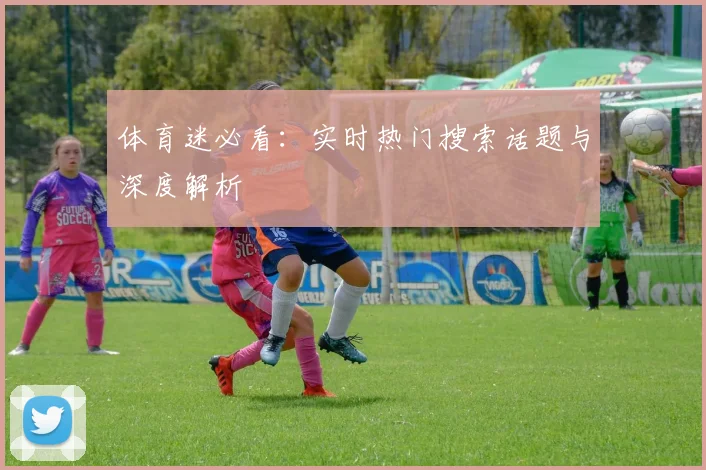 体育迷必看:实时热门搜索话题与深度解析