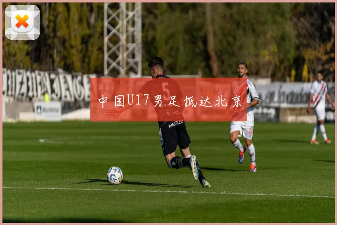 中国U17男足抵达北京