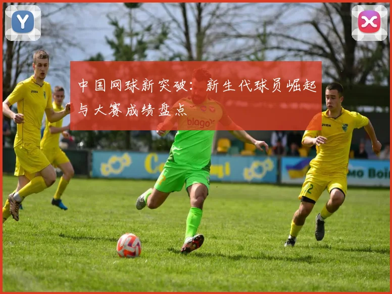 中国网球新突破:新生代球员崛起与大赛成绩盘点