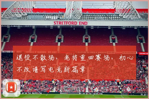 退役不散场，老将重回赛场，初心不改谱写电竞新篇章