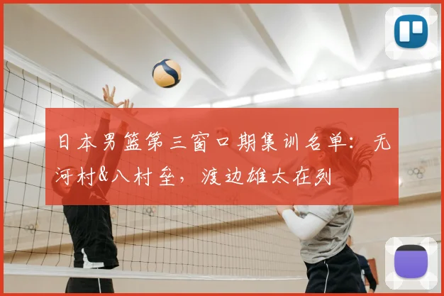 日本男篮第三窗口期集训名单：无河村&八村垒，渡边雄太在列