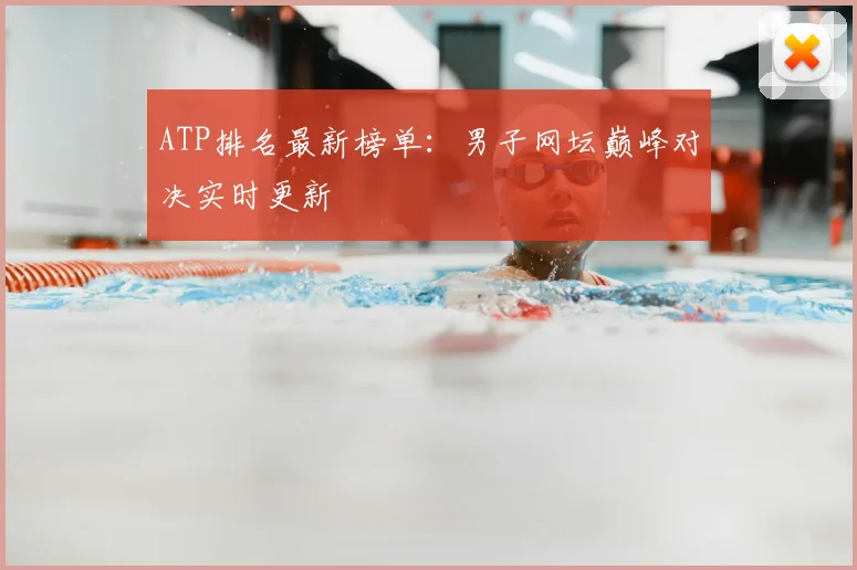 ATP排名最新榜单：男子网坛巅峰对决实时更新