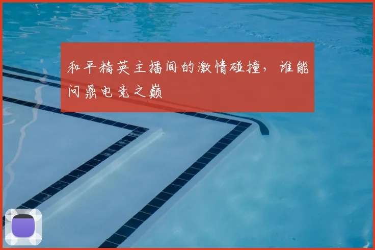 和平精英主播间的激情碰撞，谁能问鼎电竞之巅