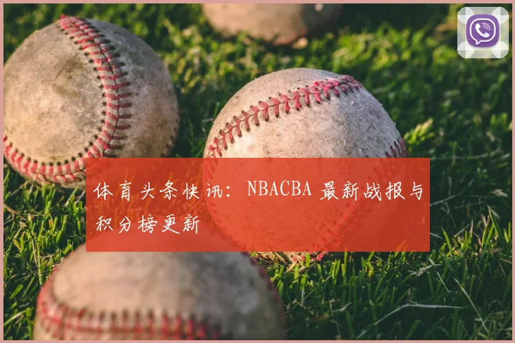 体育头条快讯:NBACBA 最新战报与积分榜更新