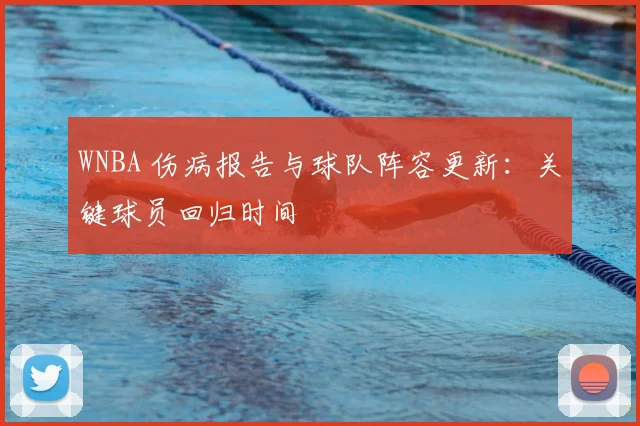 WNBA 伤病报告与球队阵容更新：关键球员回归时间