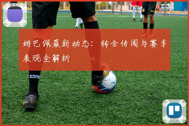 姆巴佩最新动态:转会传闻与赛季表现全解析