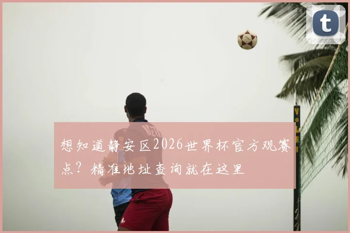 想知道静安区2026世界杯官方观赛点？精准地址查询就在这里