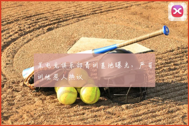 某电竞俱乐部青训基地曝光，严苛训练惹人热议