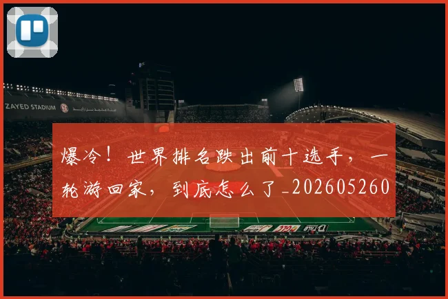 爆冷!世界排名跌出前十选手,一轮游回家,到底怎么了_20260526085330