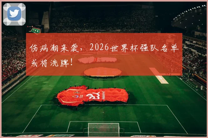伤病潮来袭,2026世界杯强队名单或将洗牌!
